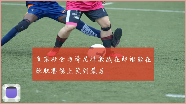 皇家社会与泽尼特激战在即谁能在欧联赛场上笑到最后