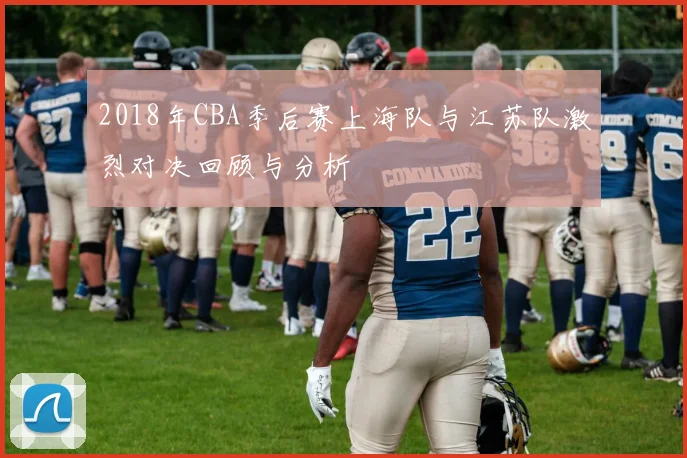 2018年CBA季后赛上海队与江苏队激烈对决回顾与分析