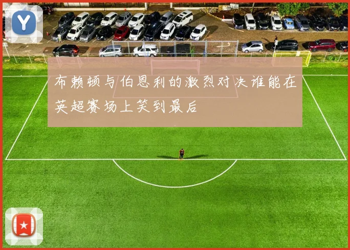 布赖顿与伯恩利的激烈对决谁能在英超赛场上笑到最后