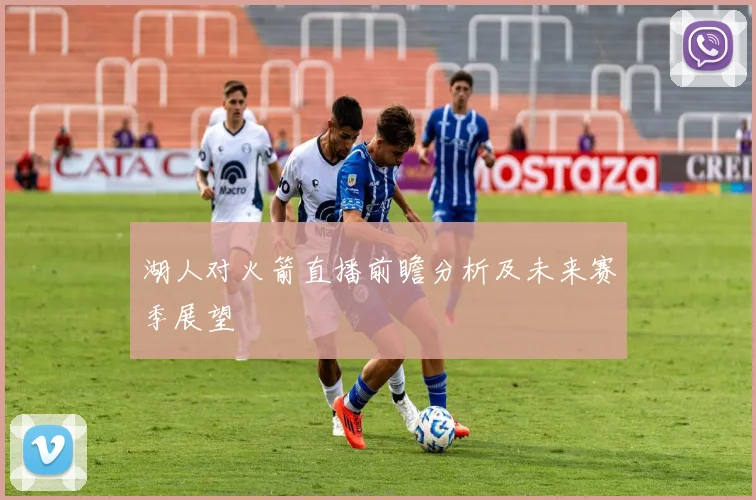 湖人对火箭直播前瞻分析及未来赛季展望