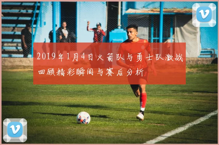 2019年1月4日火箭队与勇士队激战回顾精彩瞬间与赛后分析